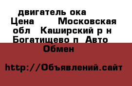 двигатель ока 1111 › Цена ­ 1 - Московская обл., Каширский р-н, Богатищево п. Авто » Обмен   